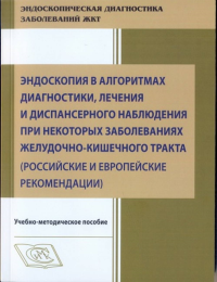 Эндоскопия в алгоритмах диагностики, лечения и диспансерного наблюдения при некоторых заболеваниях желудочно-кишечного тракта. (Российские и Европейские рекомендации) Учебно-методическое пособие