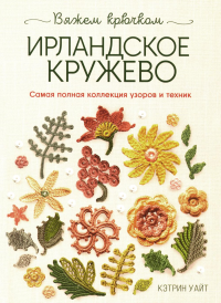 Ирландское кружево.Самая полная коллекция узоров и техник. Уайт К.