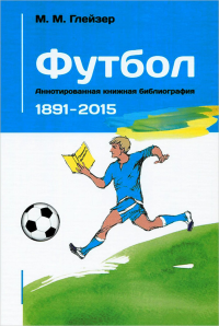 Футбол. Аннотированная книжная библиография. 1891-2015. . Глейзер М.М..