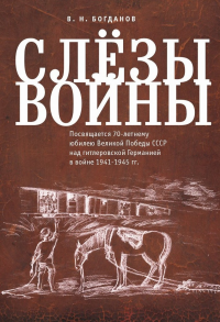 Слезы войны. Посвящается 70-летнему юбилею Великой победы СССР над гитлеровской Германией в войне 1941-1945 гг. . Богданов В.Н..