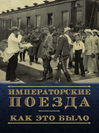 Императорские поезда. Как это было. Хроника строительства и эксплуатации