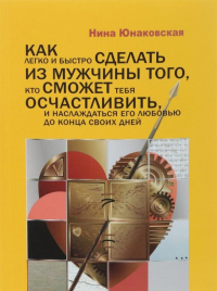 Как легко и быстро сделать из мужчины того, кто сможет тебя осчастливить, и наслаждаться его любовью до конца своих дней. Юнаковская Н.Г.