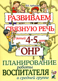 Арбекова Н.Е.. Развиваем связную речь у детей 4-5 лет с ОНР. Планирование работы воспитателя в средней группе