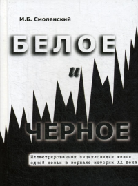 Смоленский М.Б.. Белое и черное Иллюстрированная энциклопедия жизни одной семьи в зеркале истории ХХ века. 2-е изд., доп.и перераб