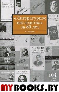 Литературное наследство за 80 лет. Указатели к томам 1-103 за 1931-2011 годы