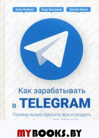 Как зарабатывать в Telegram. Почему нужно бросить все и создать свой канал в Telegram?. Ковчик З., Тажетдинов Т., Якубенко А.