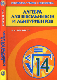 Алгебра для школьников и абитуриентов. Веселаго И.А. Изд.2, испр. и доп.