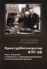 Криотурбогенератор КТГ-20: опыт создания и проблемы сверхпроводникового электромашиностроения. Антонов Ю.Ф., Данилевич Я.Б.