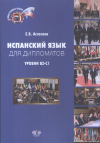 Испанский язык для дипломатов. Учебник. Уровни В2-С1.. Астахова Е.В.