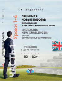 Принимая новые вызовы: англоязычные коммуникативные компетенции. Embracing New Challenges: English Communicative Competencies. Учебник в двух частях. Часть 1. Уроки 1-4. Уровни В2-В2+. . Андрюхина Т.В