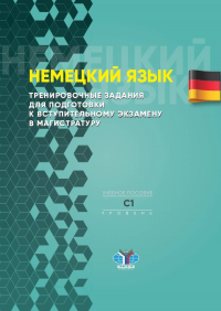 Немецкий язык. Тренировочные задания для подготовки к вступительному экзамену в магистратуру. Учебное пособие. Уровень С1. . Чигашева М.А..