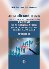 Английский язык для изучающих социологию. English for Sociological Studies. Sociology of innovation process management. Уровень С1. . Хватова Н.И., Иванова Е.Э..