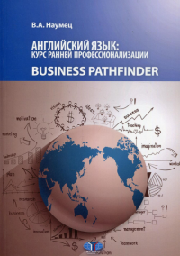 Английский язык: курс ранней профессионализации. Business Pathhfinder. Учебное пособие. Уровни В1-В2.. Наумец В.А.