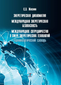 Энергетическая дипломатия. Международная энергетическая безопасность. Международное сотрудничество в сфере энергетических технологий. Терминологический словарь. . Жизнин С.З..