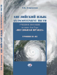Английский язык. An Inconvenient Truth. Учебное пособие по книге Ала Гора "Неудобная правда". Уровни В1-В2.. Згировская Е.Б.