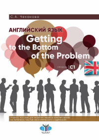 Английский язык. Getting to the Bottom of the Problem. Уровень С1. Учебное пособие для развития навыков реферирования на материале текстов экономического содержания.. Чеканова С.А.