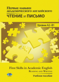 Первые навыки академического английского. Чтение и письмо. Уровни А2-В1. First Skills in Academic English. Reading and Writing. Учебное пособие. . Самигуллина А.Д..