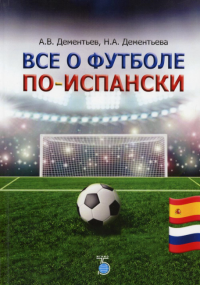 Все о футболе по-испански. . Дементьев А.В., Дементьева Н.А..