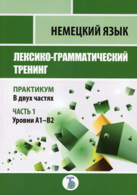 Немецкий язык. Лексико-грамматический тренинг. Практикум. В 2 ч. Ч. 1. Уровни А1-В2.. Новикова Н.Н., Яичникова О.В., Клиенкова И. Б.