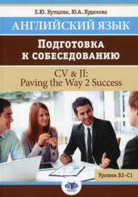 Английский язык. Подготовка к собеседованию = CV & JI: Paving the Way 2 Success. Уровни В2-С1: Учебное пособие. Купцова Е.Ю., Худякова Ю.А