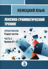 Немецкий язык. Лексико-грамматический тренинг. Практикум. В 2 ч. Ч. 2. Уровни А1-С1. Игнатова Е.М., Базина Н.В., Заец Т.В.