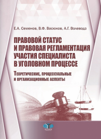 Правовой статус и правовая регламентация участия специалиста в уголовном процессе. Теоретические, процессуальные и организационные аспекты. . Семенов Е.А., Васюков В.Ф., Волеводз А.Г..