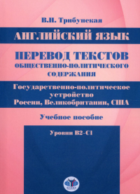 Английский язык. Перевод текстов общественно-политического содержания. Государственно-политическое устройство России, Великобритании, США. Учебное пособие. Уровни B2–C1. . Трибунская В.Н..