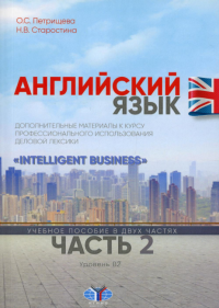 Английский язык. Дополнительные материалы к курсу профессионального использования деловой лексики "Intelligent Business". Учебное пособие в двух частях. Часть 2. Уровень В2.. Петрищева О.С., Старостин