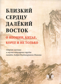 Близкий сердцу далёкий Восток. О Японии, Китае, Корее и не только: сборник научных и научно-популярных трудов памяти Андрея Владимировича Иванова. Дикарёв А.Д., Лукин А.В.