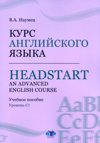 Курс английского языка. Headstart. An Advanced English Course. Учебное пособие. Уровень C1. Наумец В.А.