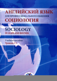 Английский язык для профессионального общения. Социология. Sociology in Leaps and Bounds. Учебное пособие. Уровень С1. Козьмин А.О., Локонова А.Е., Милюхина Д.И.