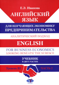 Английский язык для изучающих экономику предпринимательства. Аналитический подход. English for Business Economics. Looking Beneath the Surface. Учебник. В двух частях. Уровень B2. Часть 2. Иванова Е.Э