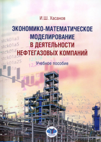 Экономико-математическое моделирование в деятельности нефтегазовых компаний. Учебное пособие. Хасанов И.Ш.