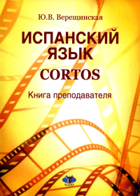 Испанский язык. Cortos. Книга преподавателя. Учебно-методическое пособие. Верещинская Ю.В.