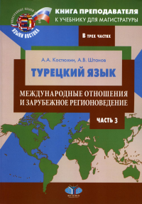 Книга преподавателя к учебнику для магистратуры А.А. Костюхина, А.В. Штанова «Турецкий язык. Международные отношения и зарубежное регионоведение». Учебно-методическое пособие. В трех частях. Часть 3. 