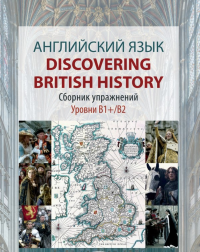 Английский язык. Discovering British History. Сборник упражнений. Учебное пособие. Уровни В1+/В2. . Измайлова Н.С., Камалова С.Д., Локонова А.Е.. В1+/В2