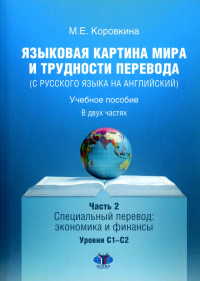 Языковая картина мира и трудности перевода (с русского языка на английский). Учебное пособие. В 2 частях. Ч. 2. Специальный перевод: экономика и финансы : уровни С1–С2 Ч. 2. Коровкина М.Е. Ч. 2