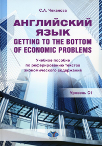 Английский язык. Getting to the bottom of economic problems : учебное пособие по реферированию текстов экономического содержания : уровень С1. . Чеканова С.А..