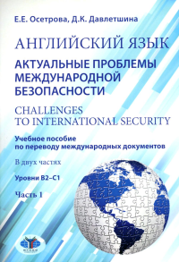 Английский язык. Актуальные проблемы международной без-опасности = Challenges to international security. Учебное пособие по переводу международных документов. Уровни В2–С1. Часть 1. . Осетрова Е.Е., Д