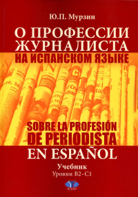 О профессии журналиста на испанском языке = Sobre la Profesion de Periodista en Espanol : учебник : уровни B2–С1. . Мурзин Ю.П..