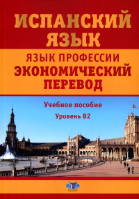 Испанский язык. Язык профессии. Экономический перевод : учебное пособие : уровень B2. . Фитуни Т.А., Царёва Н.И., Матюшенко Н.Л., Коржукова Е.С..