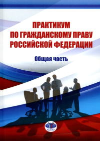 Практикум по гражданскому праву РФ. Общая часть. Абросимова Е.А., Волкова А.А., Шаповалов А.Г., Архипова А.Г.