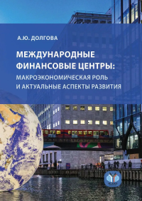 Международные финансовые центры: макроэкономическая роль и актуальные аспекты развития: монография. Долгова А.Ю