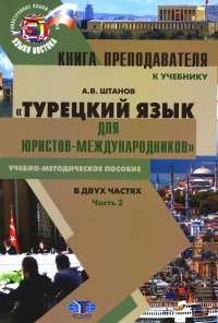 Штанов А.В.. Книга преподавателя к учебнику "Турецкий язык для юристов-международников": Учебно-методическое пособие. В 2 ч. Ч. 2