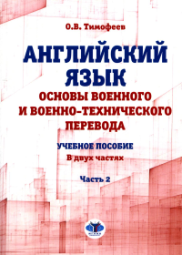 Английский язык. Основы военного и военно-технического перевода: Учебное пособие. В 2 ч. Ч. 2. Тимофеев О.В.