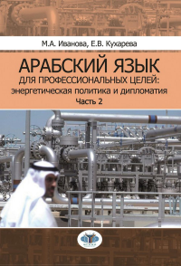 Иванова М.А., Кухарева Е.В.. Арабский язык для профессиональных целей: энергетическая политика и дипломатия: Учебное пособие. В 2 ч. Ч. 2