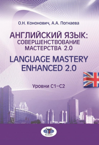 Кононович О.Н., Погнаева А.А.. Английский язык: совершенствование мастерства 2.0. = Language Mastery Enhanced 2.0: Учебное пособие: Уровни С1-С2. 2-е изд., испр. и перераб