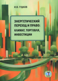 Энергетический переход и право: климат, торговля, инвестиции. . Гудков И.В..