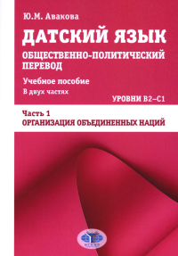Датский язык. Общественно-политический перевод: Учебное пособие. В 2 ч.: Уровни В2-С1. Ч. 1: ООН. Авакова Ю.М.