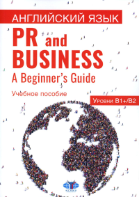 Английский язык. PR and Business. A Beginner s Guide. Учебное пособие. Уровень В1+/В2. Абиева Н.Р., Беляева В.Э., Конколь М.М.
